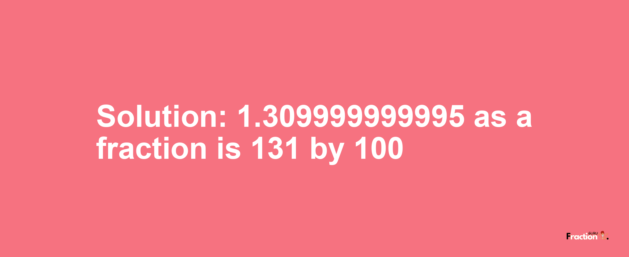 Solution:1.309999999995 as a fraction is 131/100